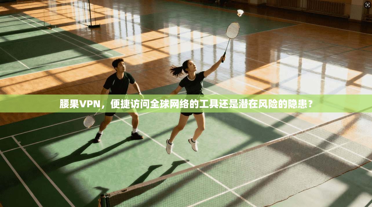 腰果VPN，便捷访问全球网络的工具还是潜在风险的隐患？  第1张