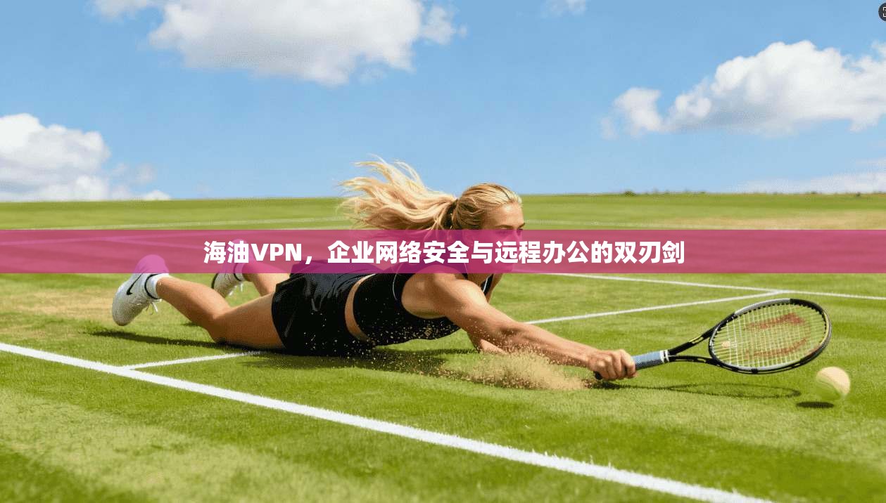 海油VPN，企业网络安全与远程办公的双刃剑  第1张