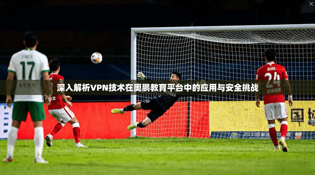 深入解析VPN技术在奥鹏教育平台中的应用与安全挑战  第1张