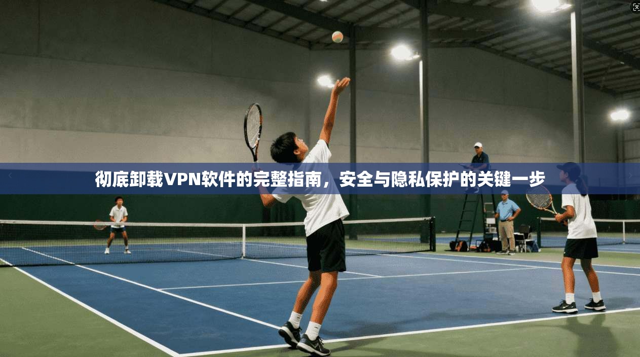 彻底卸载VPN软件的完整指南，安全与隐私保护的关键一步  第1张