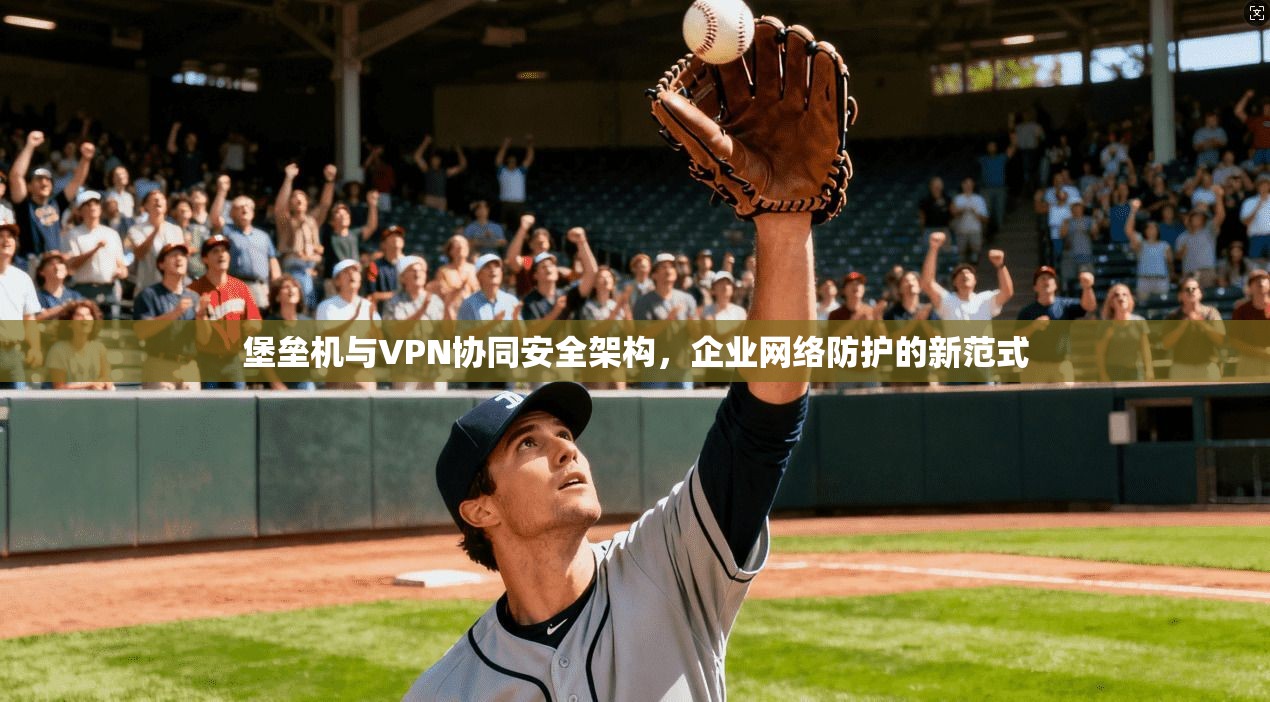 堡垒机与VPN协同安全架构,企业网络防护的新范式 第1张 堡垒机与VPN协同安全架构,企业网络防护的新范式 第1张