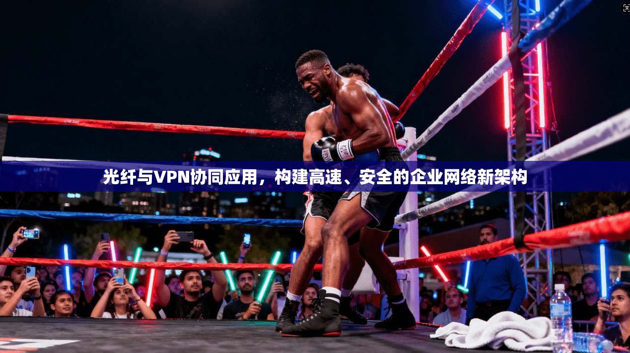 光纤与VPN协同应用,构建高速、安全的企业网络新架构 第1张 光纤与VPN协同应用,构建高速、安全的企业网络新架构 第1张