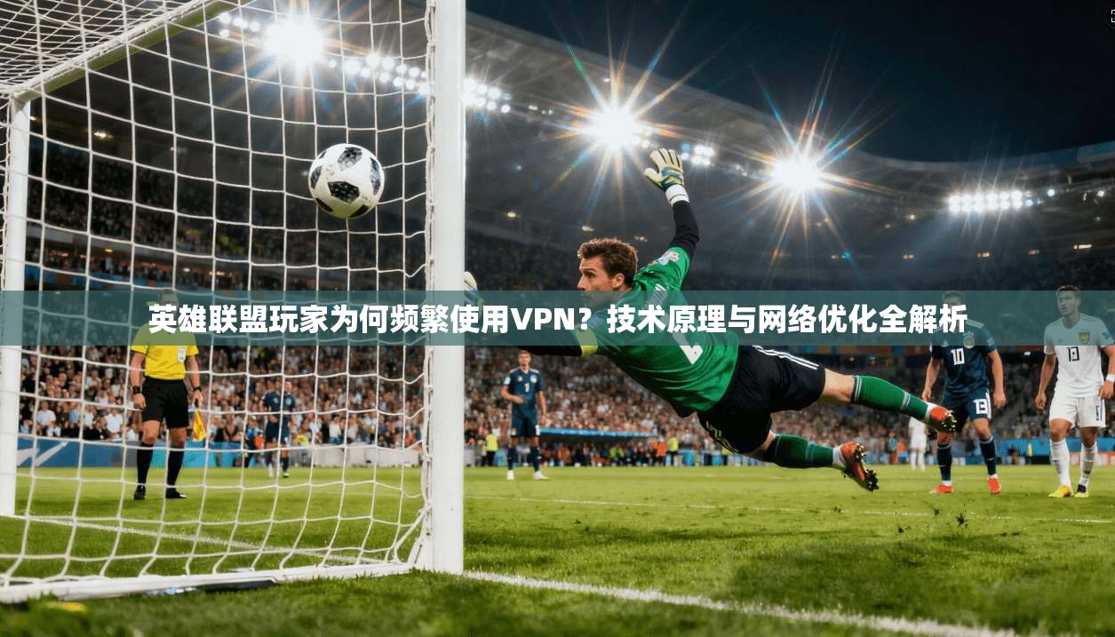 英雄联盟玩家为何频繁使用VPN？技术原理与网络优化全解析  第1张