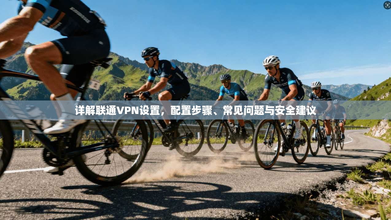 详解联通VPN设置,配置步骤、常见问题与安全建议 第1张 详解联通VPN设置,配置步骤、常见问题与安全建议 第1张