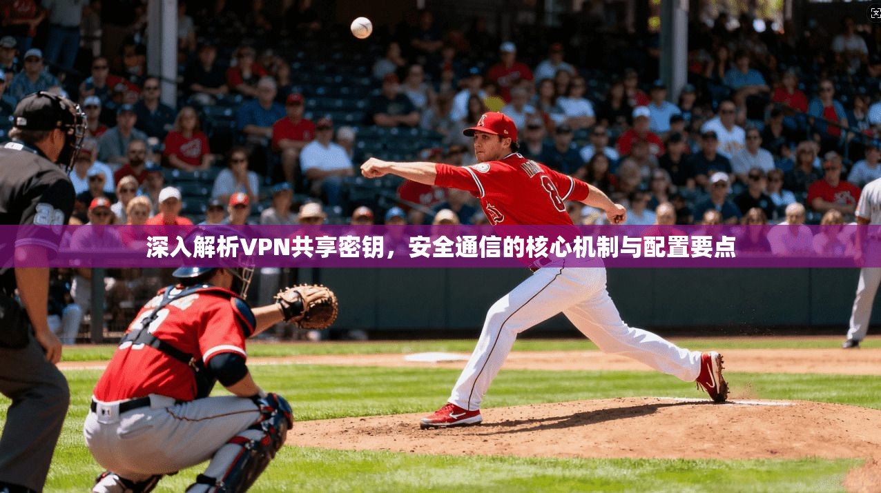 深入解析VPN共享密钥,安全通信的核心机制与配置要点 第1张 深入解析VPN共享密钥,安全通信的核心机制与配置要点 第1张