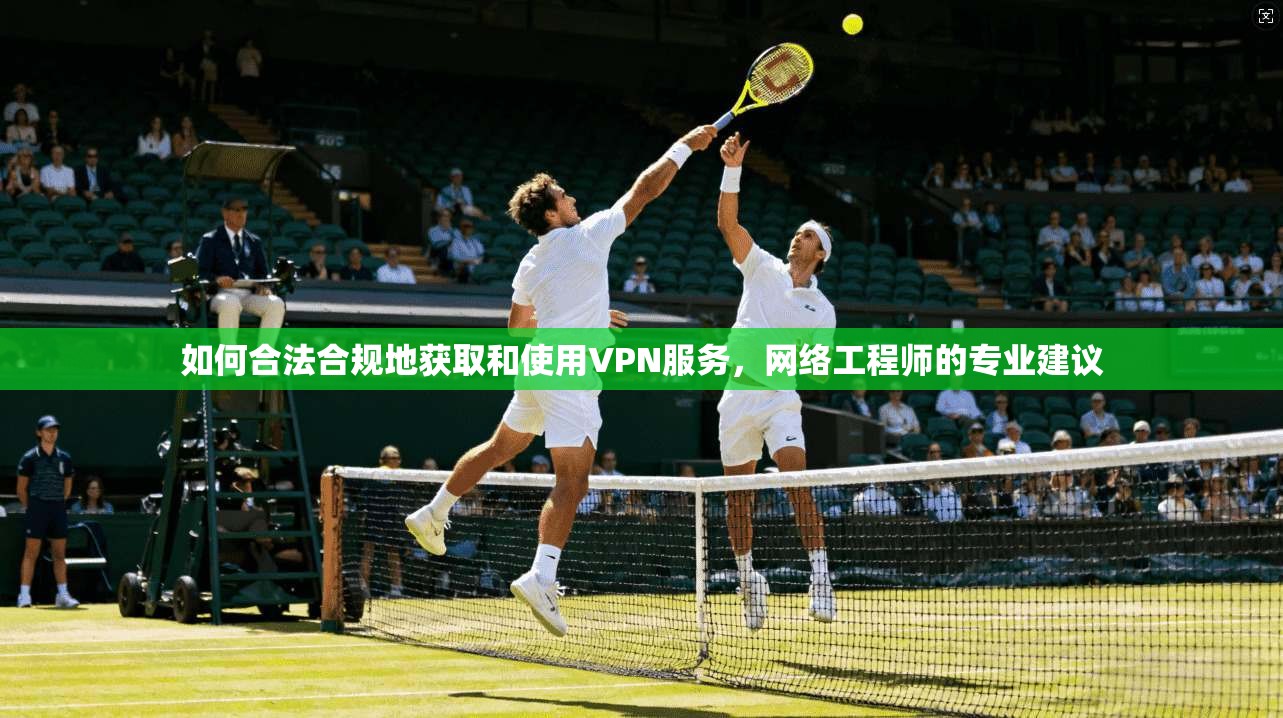 如何合法合规地获取和使用VPN服务，网络工程师的专业建议  第1张