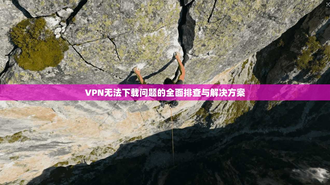 VPN无法下载问题的全面排查与解决方案  第1张