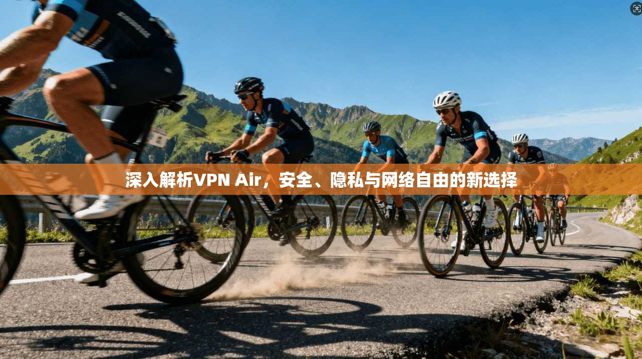 深入解析VPN Air,安全、隐私与网络自由的新选择 第1张 深入解析VPN Air,安全、隐私与网络自由的新选择 第1张