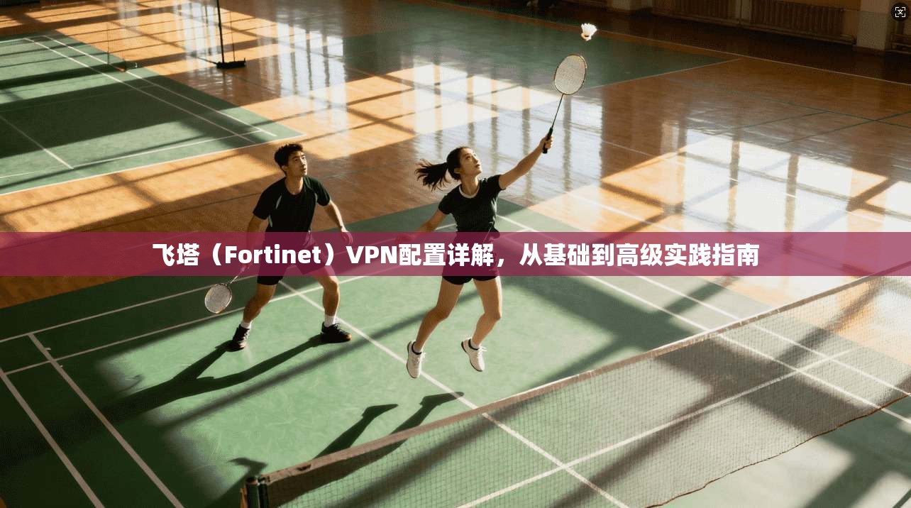 飞塔(Fortinet)VPN配置详解,从基础到高级实践指南 第1张 飞塔(Fortinet)VPN配置详解,从基础到高级实践指南 第1张