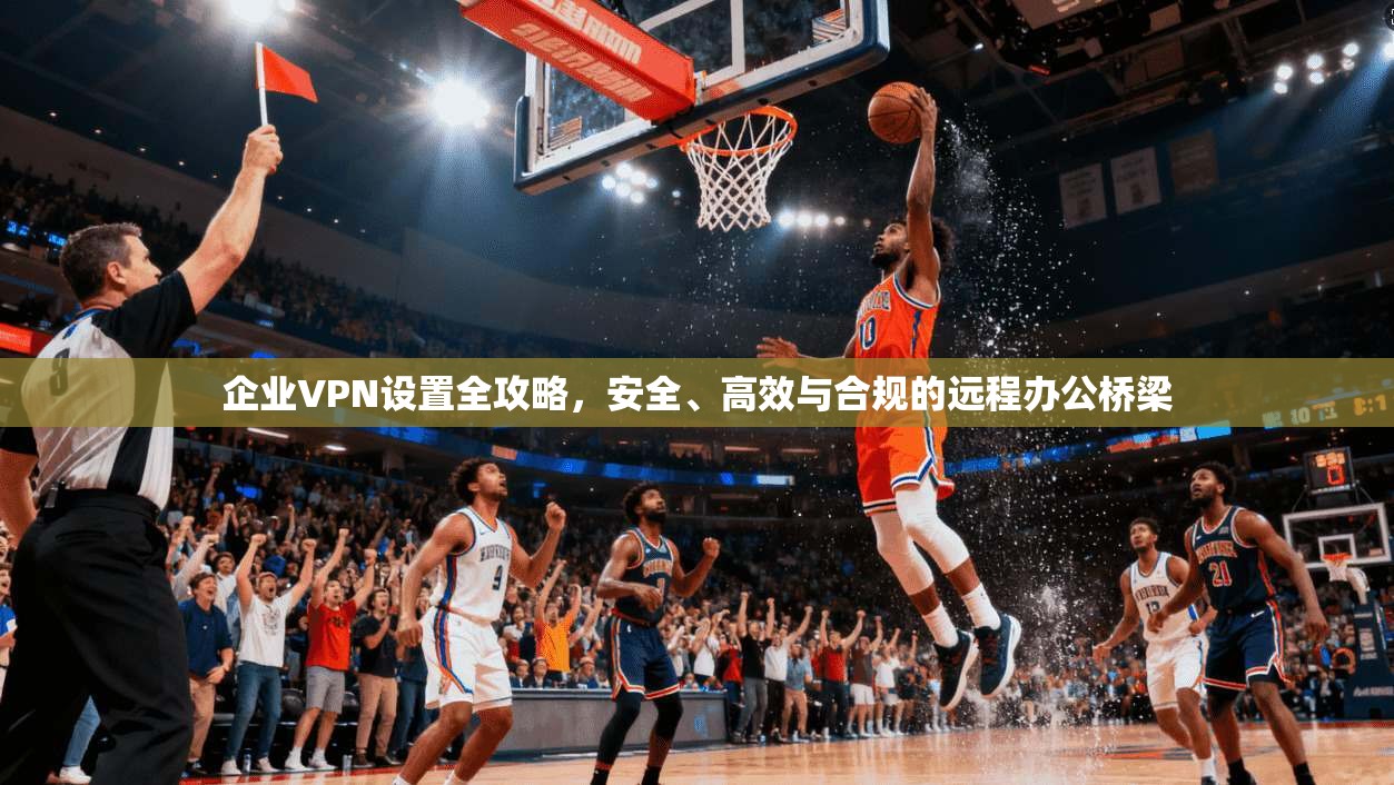 企业VPN设置全攻略,安全、高效与合规的远程办公桥梁 第1张 企业VPN设置全攻略,安全、高效与合规的远程办公桥梁 第1张