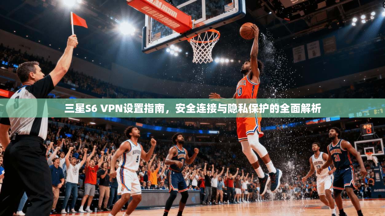 三星S6 VPN设置指南,安全连接与隐私保护的全面解析 第1张 三星S6 VPN设置指南,安全连接与隐私保护的全面解析 第1张