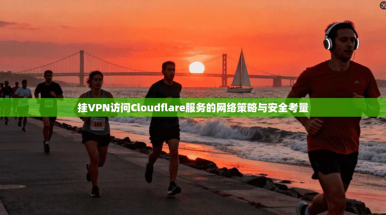 挂VPN访问Cloudflare服务的网络策略与安全考量 第1张 挂VPN访问Cloudflare服务的网络策略与安全考量 第1张