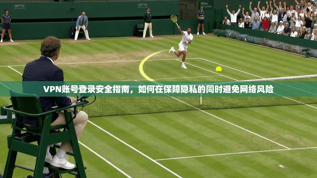 VPN账号登录安全指南,如何在保障隐私的同时避免网络风险 第1张 VPN账号登录安全指南,如何在保障隐私的同时避免网络风险 第1张