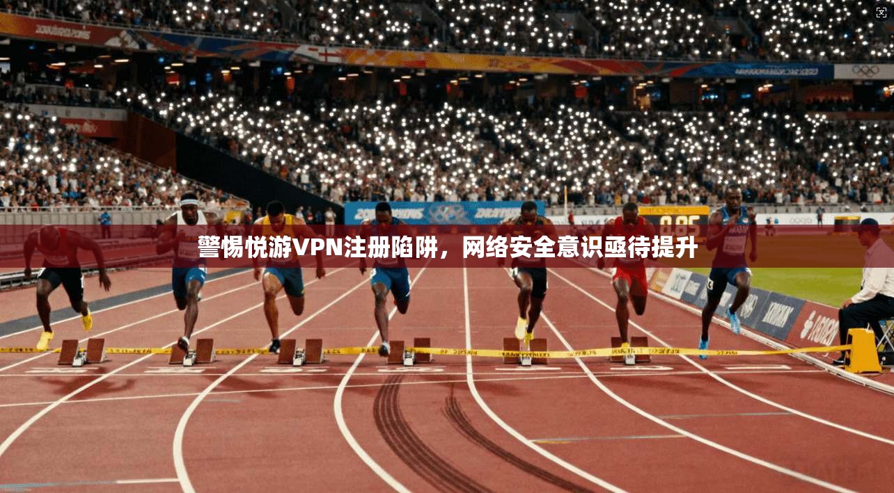 警惕悦游VPN注册陷阱，网络安全意识亟待提升  第1张