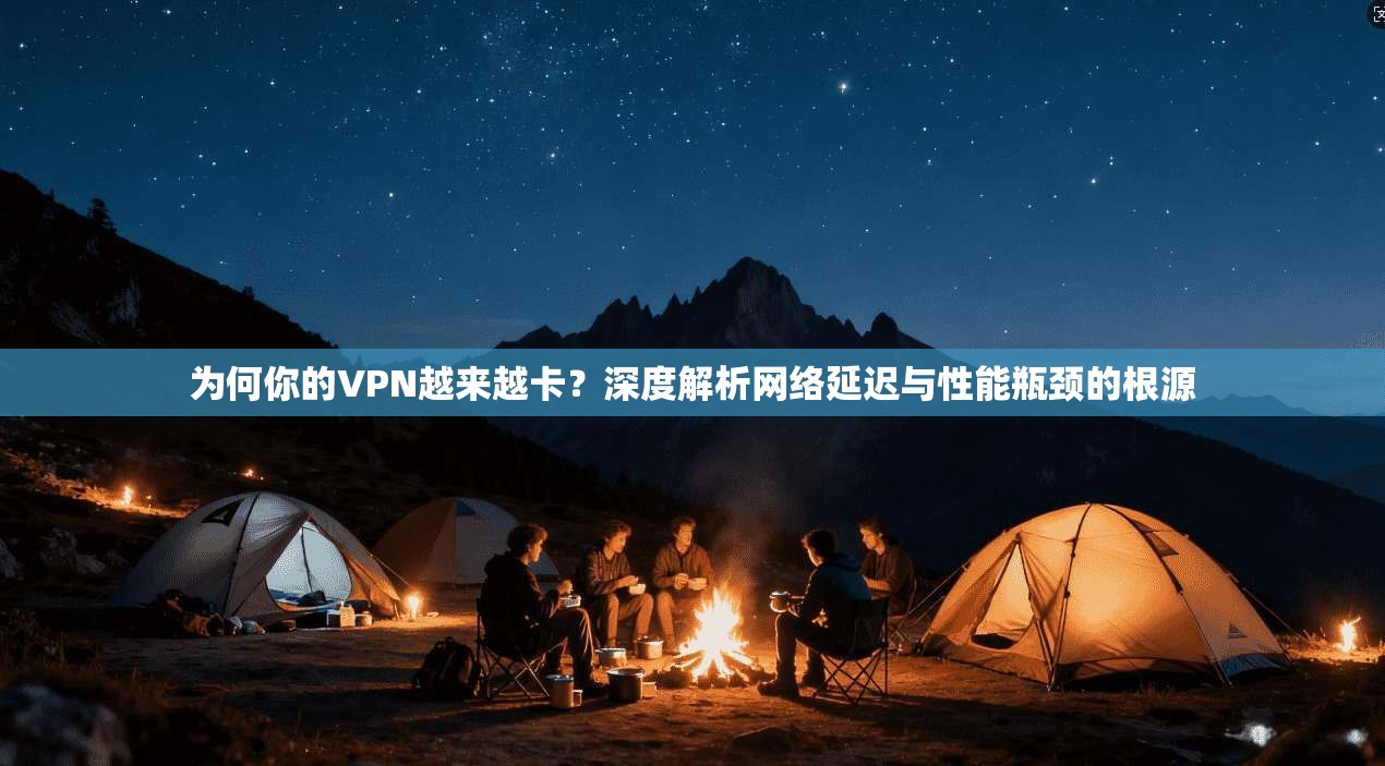 为何你的VPN越来越卡?深度解析网络延迟与性能瓶颈的根源 第1张 为何你的VPN越来越卡?深度解析网络延迟与性能瓶颈的根源 第1张