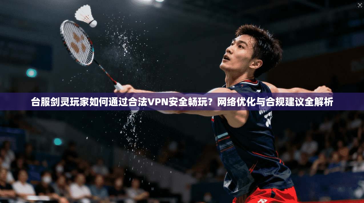 台服剑灵玩家如何通过合法VPN安全畅玩?网络优化与合规建议全解析 第1张 台服剑灵玩家如何通过合法VPN安全畅玩?网络优化与合规建议全解析 第1张