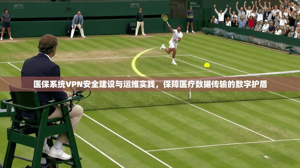 医保系统VPN安全建设与运维实践，保障医疗数据传输的数字护盾  第1张