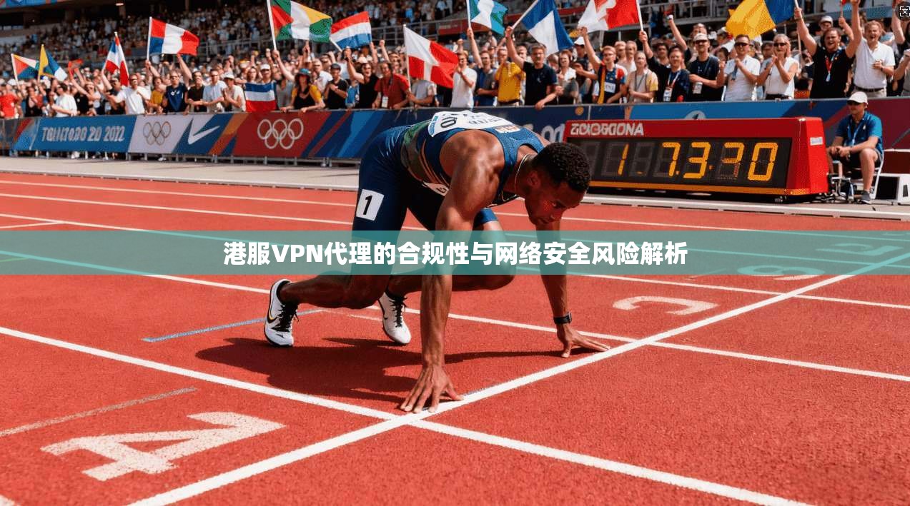 港服VPN代理的合规性与网络安全风险解析  第1张