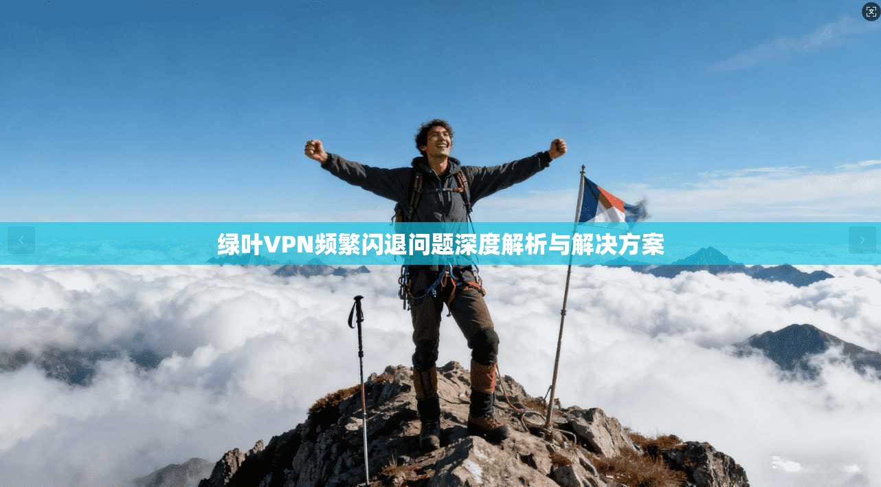 绿叶VPN频繁闪退问题深度解析与解决方案  第1张