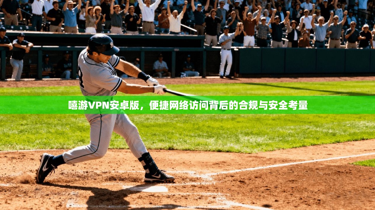 嘻游VPN安卓版，便捷网络访问背后的合规与安全考量  第1张