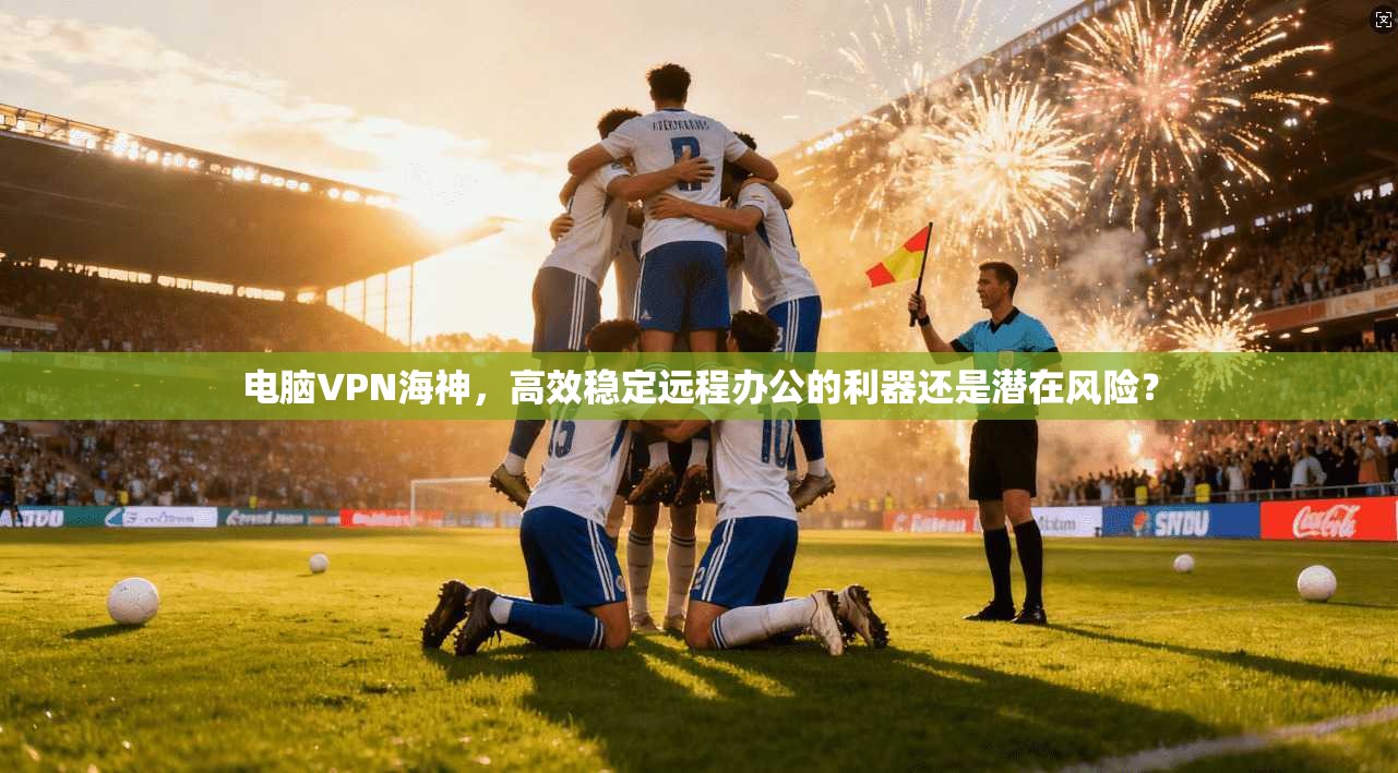电脑VPN海神,高效稳定远程办公的利器还是潜在风险? 第1张 电脑VPN海神,高效稳定远程办公的利器还是潜在风险? 第1张