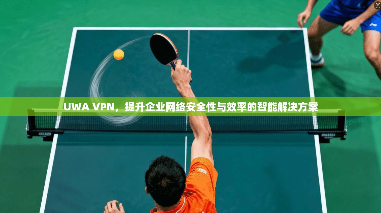 UWA VPN，提升企业网络安全性与效率的智能解决方案  第1张