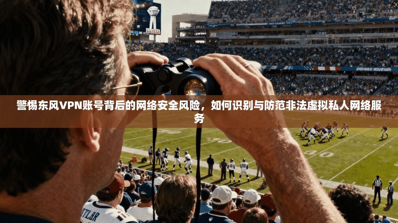 警惕东风VPN账号背后的网络安全风险，如何识别与防范非法虚拟私人网络服务  第1张
