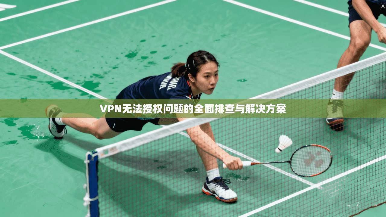 VPN无法授权问题的全面排查与解决方案 第1张 VPN无法授权问题的全面排查与解决方案 第1张
