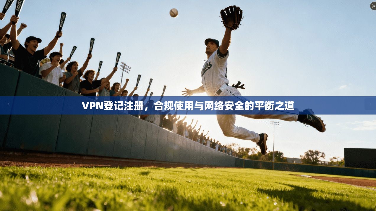 VPN登记注册，合规使用与网络安全的平衡之道  第1张