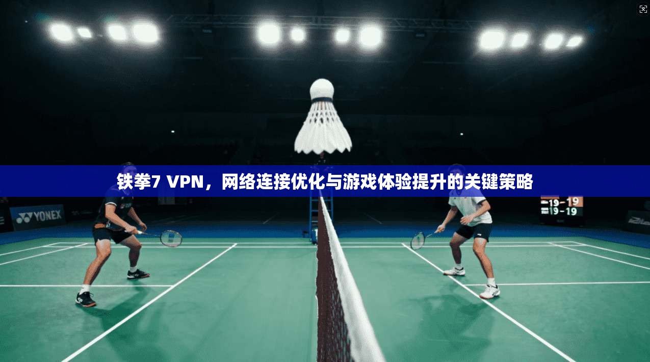 铁拳7 VPN，网络连接优化与游戏体验提升的关键策略  第1张