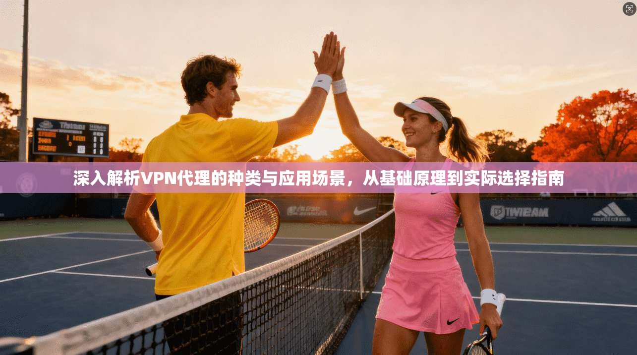 深入解析VPN代理的种类与应用场景，从基础原理到实际选择指南  第1张