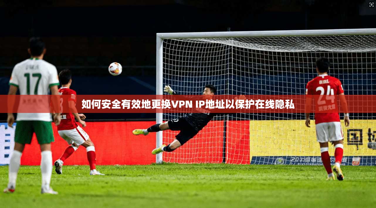 如何安全有效地更换VPN IP地址以保护在线隐私 第1张 如何安全有效地更换VPN IP地址以保护在线隐私 第1张