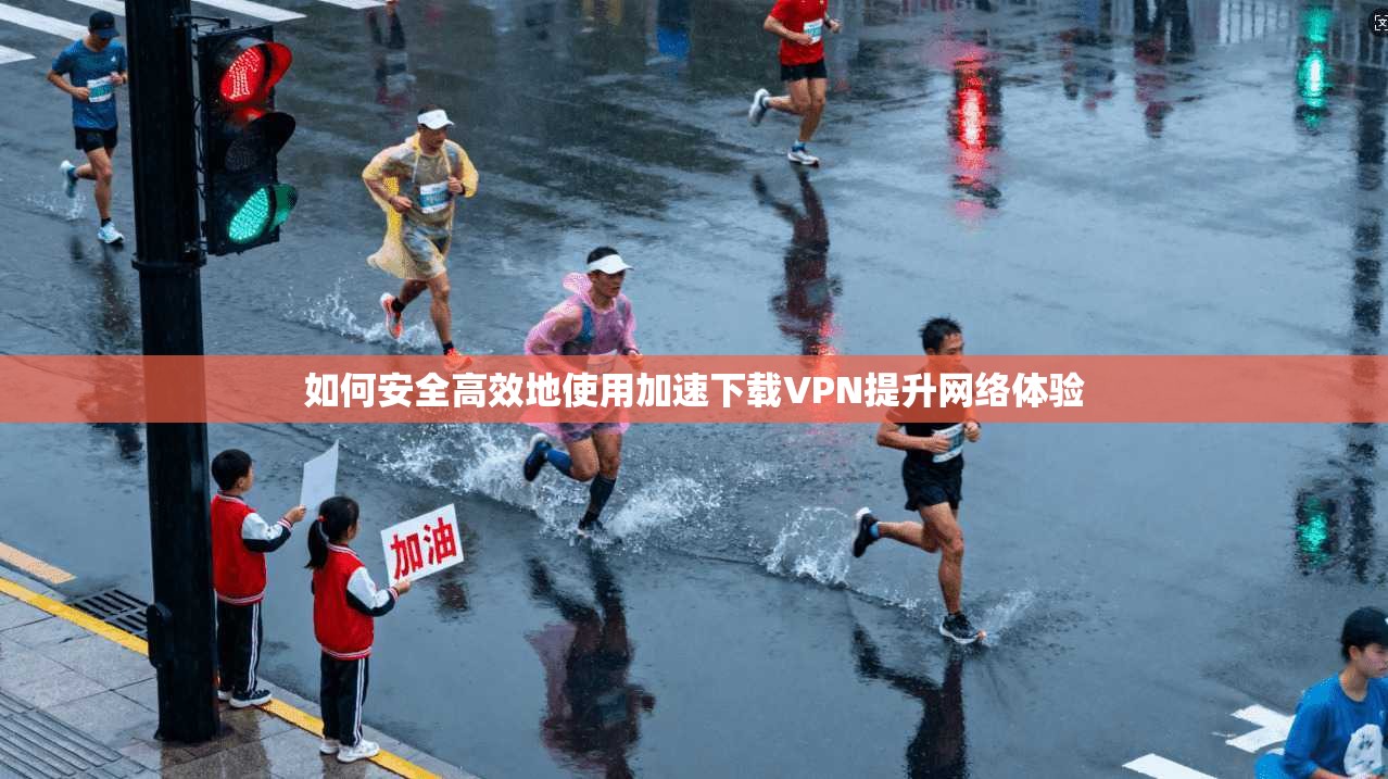 如何安全高效地使用加速下载VPN提升网络体验  第1张