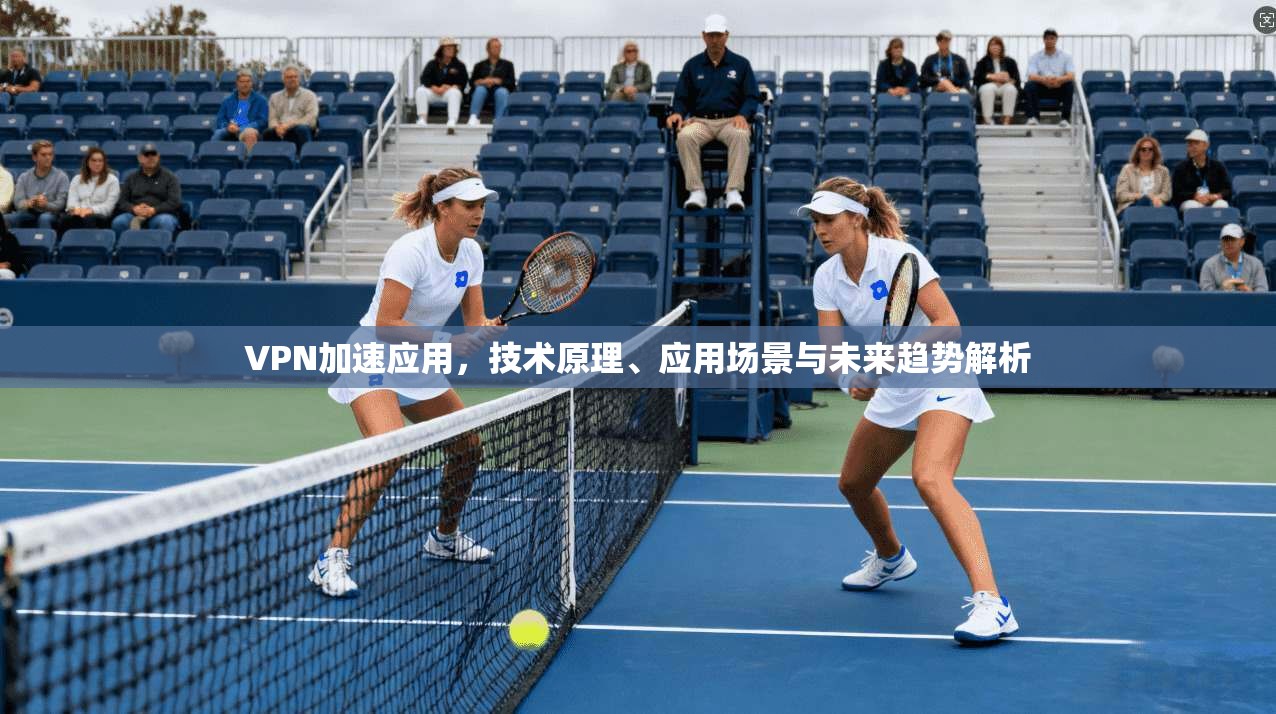 VPN加速应用，技术原理、应用场景与未来趋势解析  第1张