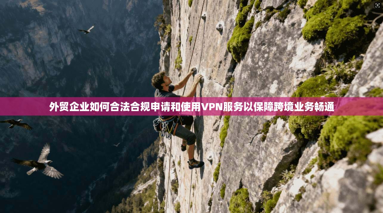 外贸企业如何合法合规申请和使用VPN服务以保障跨境业务畅通  第1张