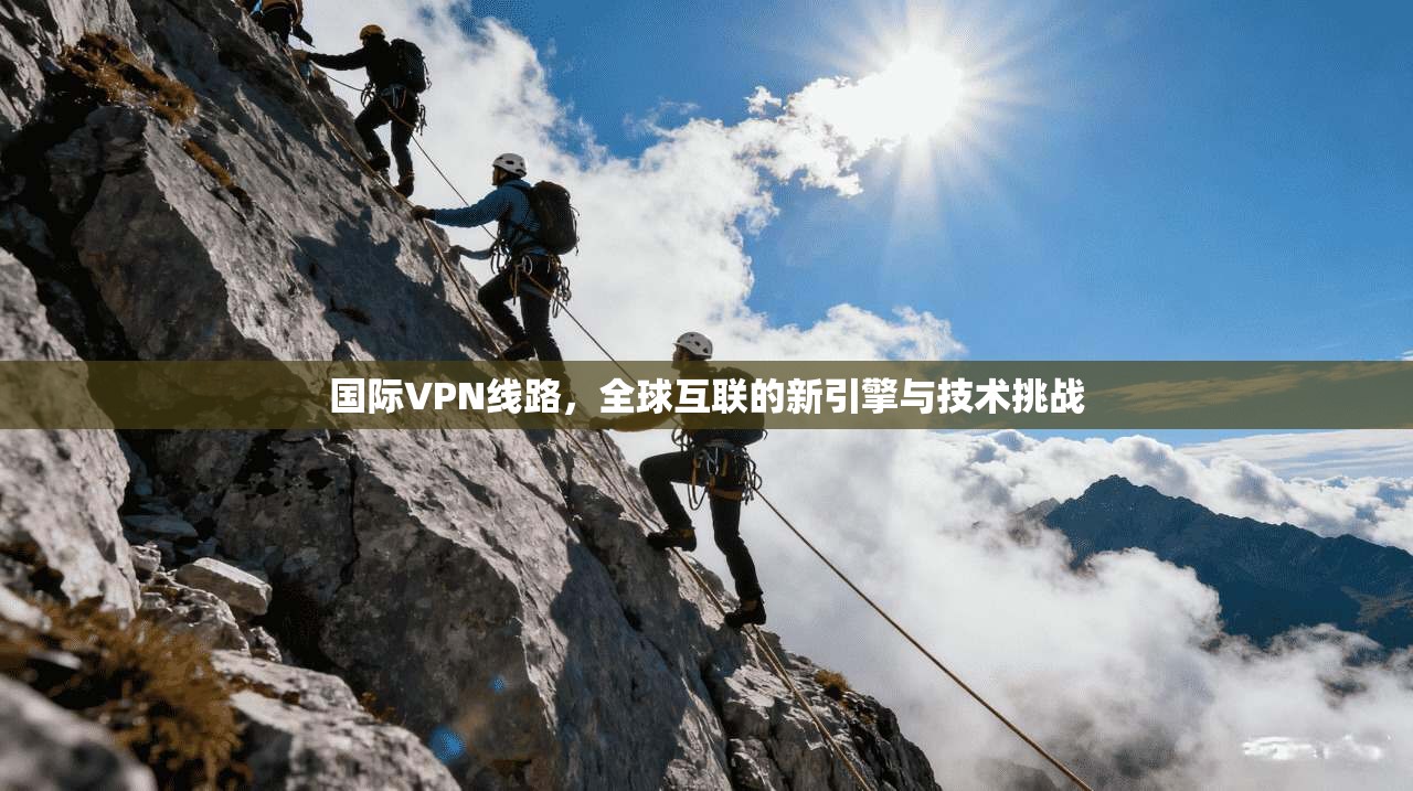 国际VPN线路，全球互联的新引擎与技术挑战  第1张
