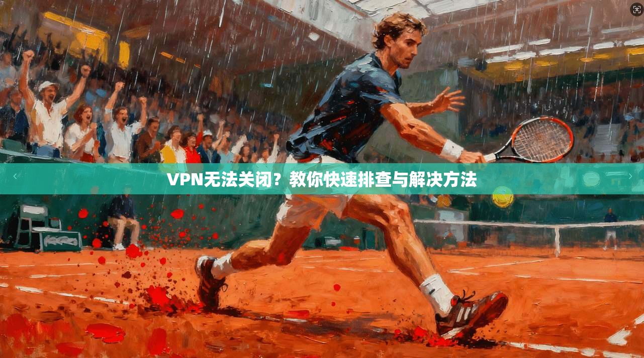 VPN无法关闭？教你快速排查与解决方法  第1张