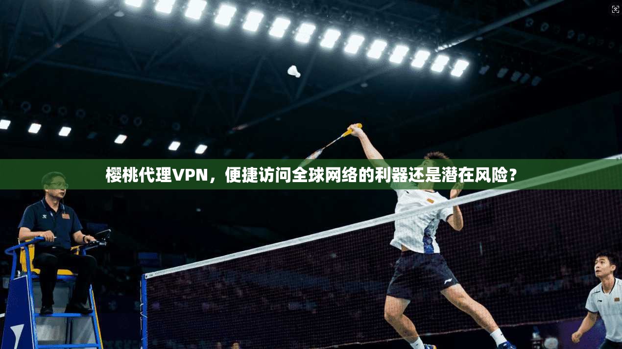 樱桃代理VPN，便捷访问全球网络的利器还是潜在风险？  第1张