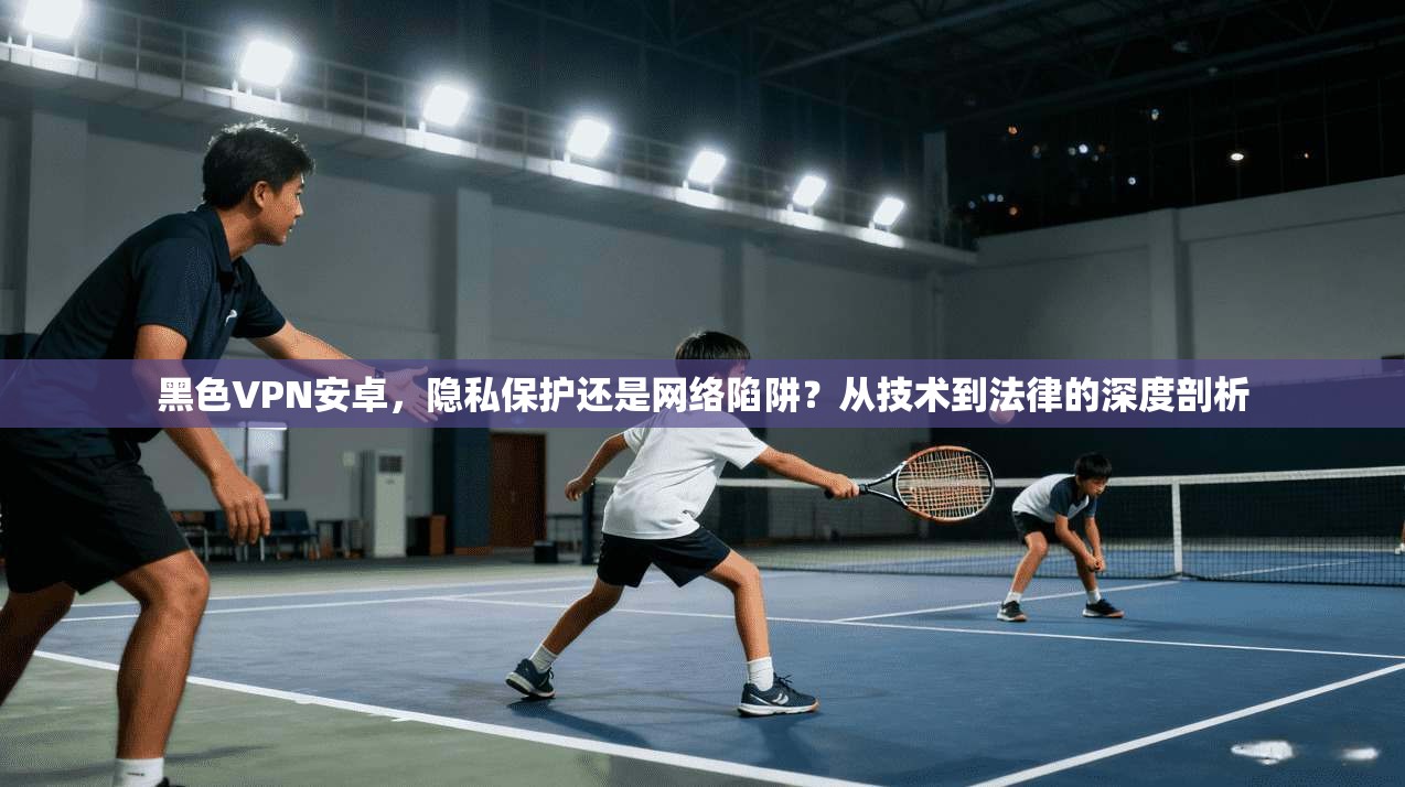 黑色VPN安卓，隐私保护还是网络陷阱？从技术到法律的深度剖析  第1张
