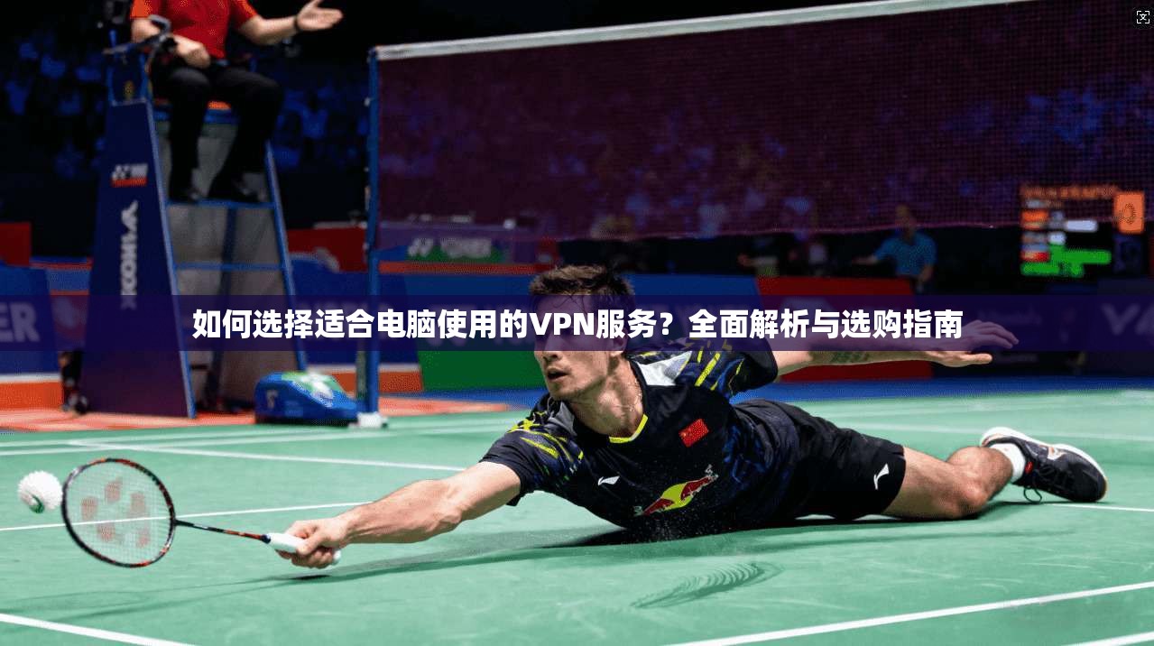 如何选择适合电脑使用的VPN服务？全面解析与选购指南  第1张