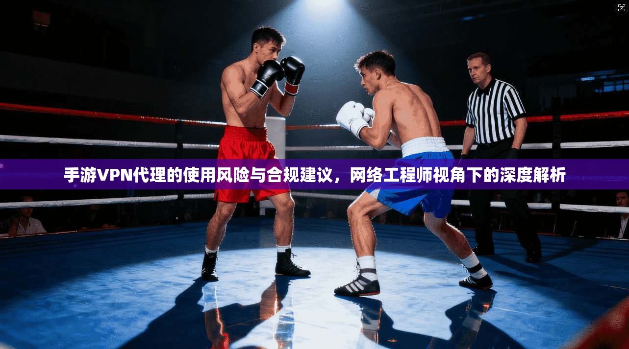 手游VPN代理的使用风险与合规建议，网络工程师视角下的深度解析  第1张