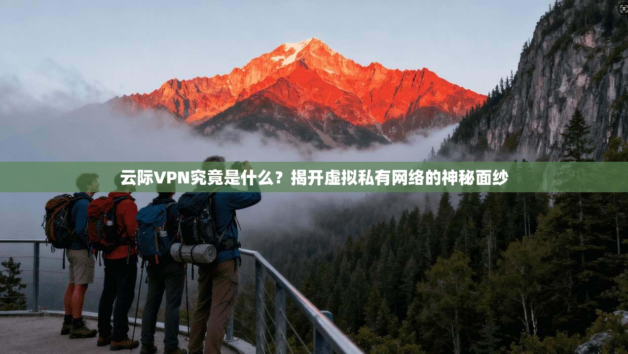 云际VPN究竟是什么？揭开虚拟私有网络的神秘面纱  第1张