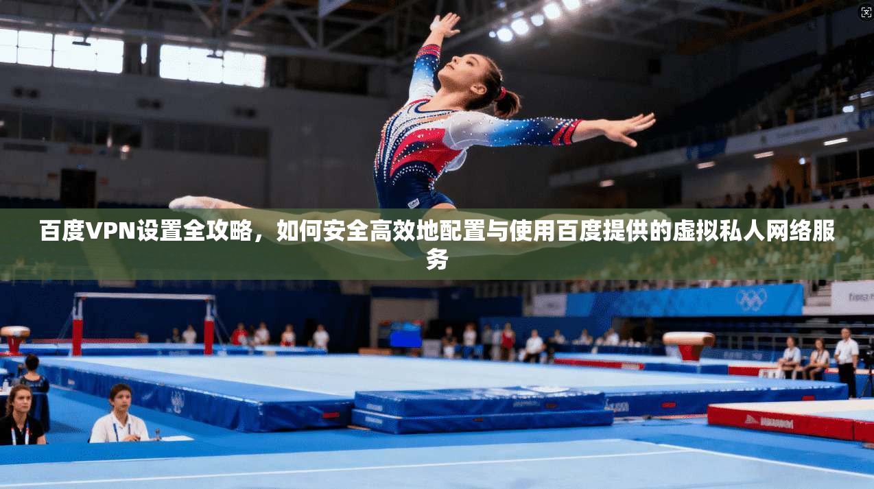 百度VPN设置全攻略，如何安全高效地配置与使用百度提供的虚拟私人网络服务  第1张