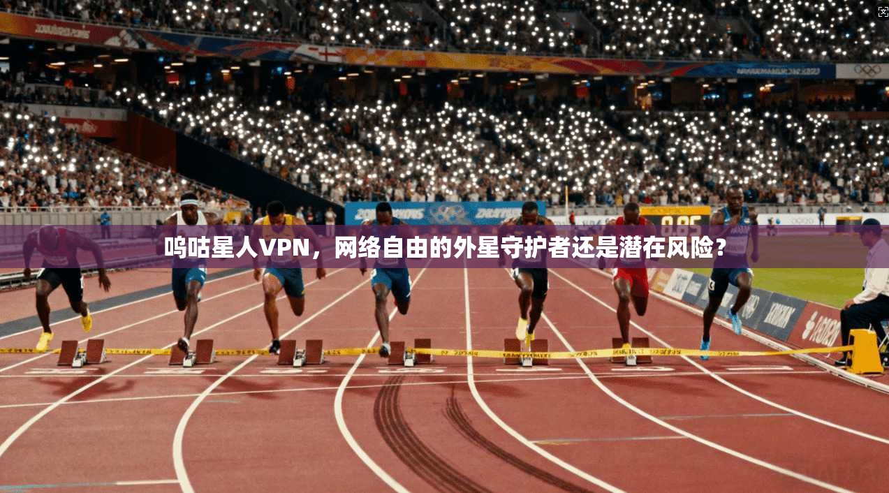 呜咕星人VPN，网络自由的外星守护者还是潜在风险？  第1张