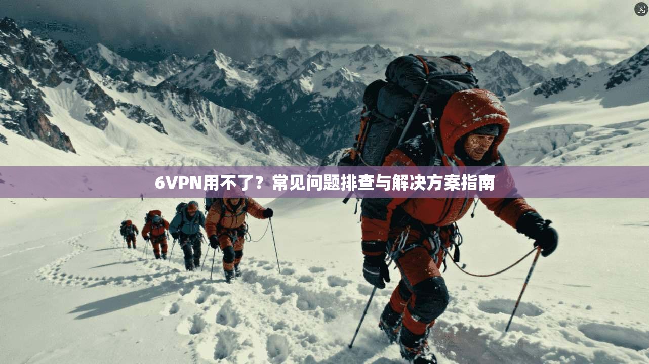 6VPN用不了？常见问题排查与解决方案指南  第1张