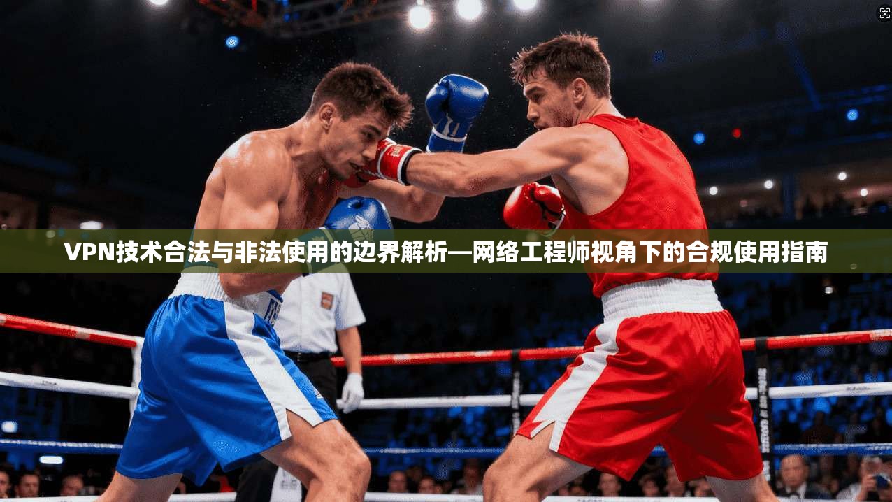 VPN技术合法与非法使用的边界解析—网络工程师视角下的合规使用指南 VPN技术合法与非法使用的边界解析—网络工程师视角下的合规使用指南