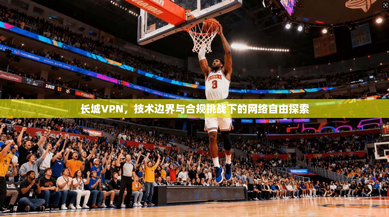 长城VPN，技术边界与合规挑战下的网络自由探索