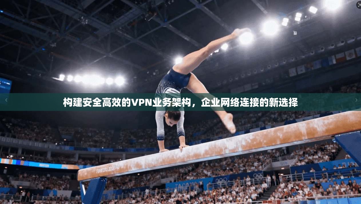 构建安全高效的VPN业务架构，企业网络连接的新选择