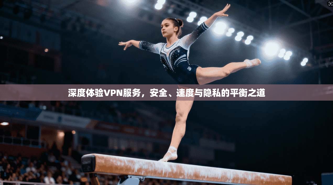 深度体验VPN服务，安全、速度与隐私的平衡之道