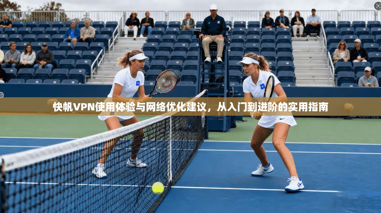 快帆VPN使用体验与网络优化建议,从入门到进阶的实用指南 快帆VPN使用体验与网络优化建议,从入门到进阶的实用指南